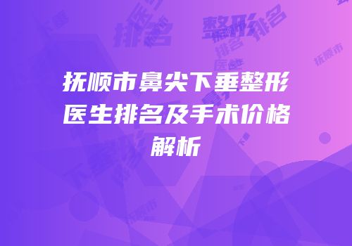 抚顺市鼻尖下垂整形医生排名及手术价格解析