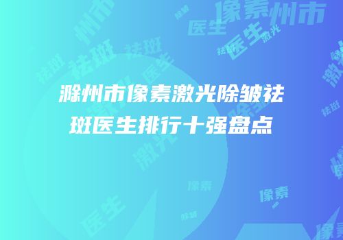 滁州市像素激光除皱祛斑医生排行十强盘点