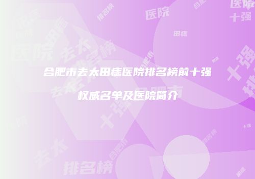 合肥市去太田痣医院排名榜前十强权威名单及医院简介
