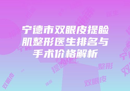 宁德市双眼皮提睑肌整形医生排名与手术价格解析