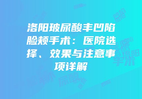 洛阳玻尿酸丰凹陷脸颊手术：医院选择、效果与注意事项详解