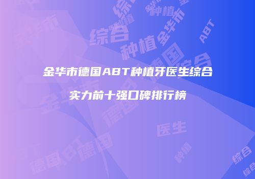 金华市德国ABT种植牙医生综合实力前十强口碑排行榜