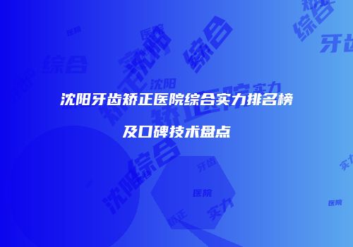沈阳牙齿矫正医院综合实力排名榜及口碑技术盘点