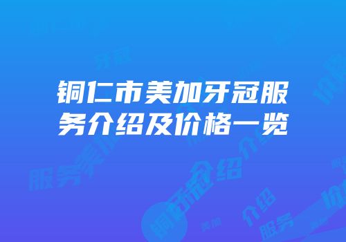 铜仁市美加牙冠服务介绍及价格一览