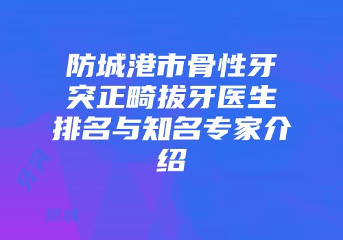 防城港市骨性牙突正畸拔牙医生排名与知名专家介绍