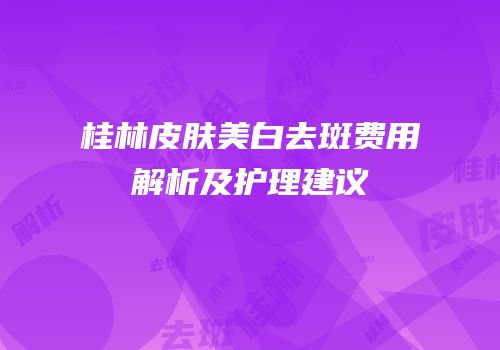 桂林皮肤美白去斑费用解析及护理建议