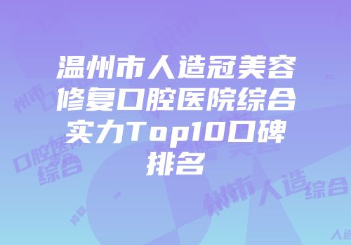温州市人造冠美容修复口腔医院综合实力Top10口碑排名