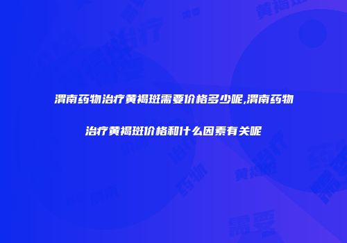 渭南药物治疗黄褐斑需要价格多少呢,渭南药物治疗黄褐斑价格和什么因素有关呢