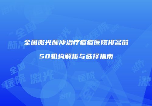 全国激光脉冲治疗痘痘医院排名前50机构解析与选择指南