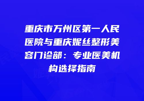 重庆市万州区第一人民医院与重庆妮丝整形美容门诊部：专业医美机构选择指南
