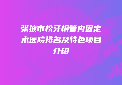 张掖市松牙根管内固定术医院排名及特色项目介绍