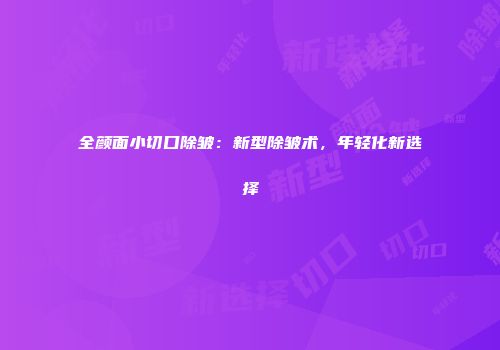 全颜面小切口除皱：新型除皱术，年轻化新选择