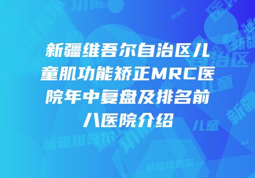 新疆维吾尔自治区儿童肌功能矫正MRC医院年中复盘及排名前八医院介绍