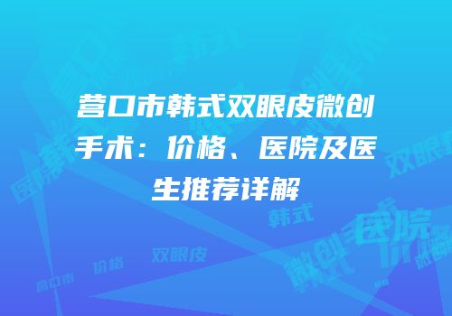 营口市韩式双眼皮微创手术：价格、医院及医生推荐详解