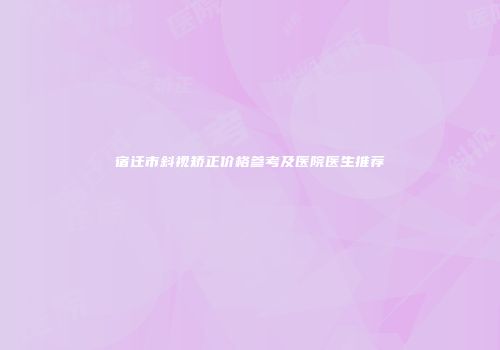 宿迁市斜视矫正价格参考及医院医生推荐