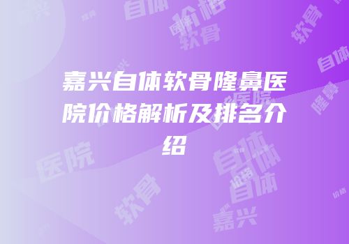 嘉兴自体软骨隆鼻医院价格解析及排名介绍