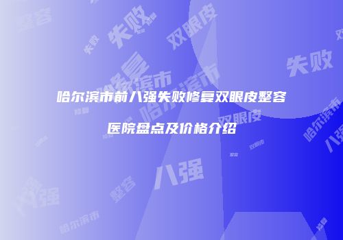 哈尔滨市前八强失败修复双眼皮整容医院盘点及价格介绍