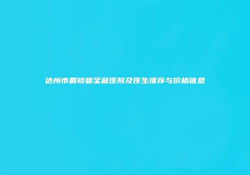 达州市眉修复宝藏医院及医生推荐与价格信息