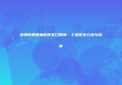 深圳市腹壁抽脂医生口碑榜：十强医生介绍与剖析
