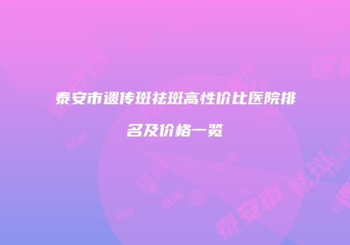 泰安市遗传斑祛斑高性价比医院排名及价格一览