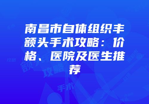 南昌市自体组织丰额头手术攻略：价格、医院及医生推荐