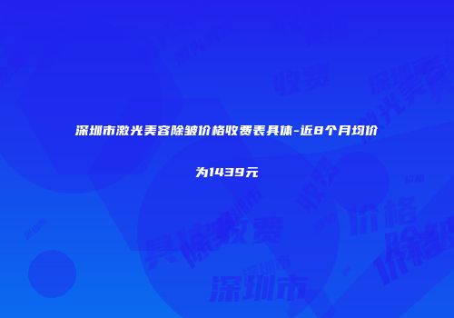 深圳市激光美容除皱价格收费表具体-近8个月均价为1439元
