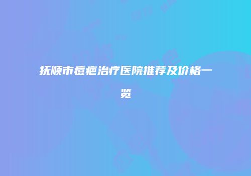 抚顺市痘疤治疗医院推荐及价格一览