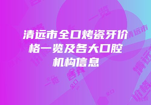清远市全口烤瓷牙价格一览及各大口腔机构信息