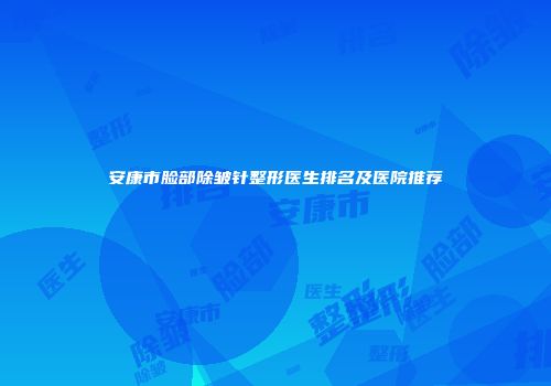 安康市脸部除皱针整形医生排名及医院推荐