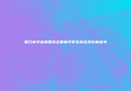营口市牙齿深覆合正畸磨牙医生排名及价格参考