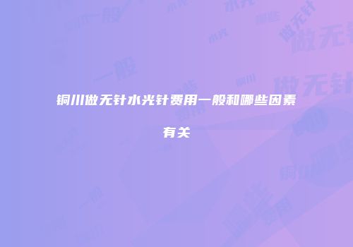 铜川做无针水光针费用一般和哪些因素有关