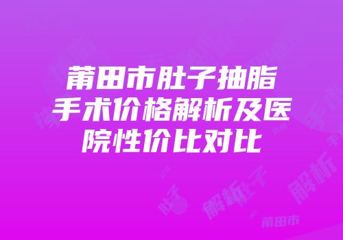 莆田市肚子抽脂手术价格解析及医院性价比对比