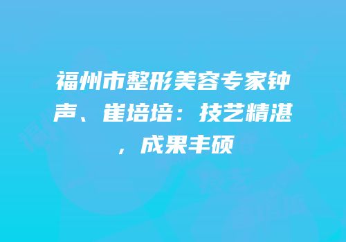 福州市整形美容专家钟声、崔培培：技艺精湛，成果丰硕