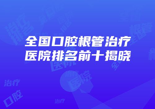 全国口腔根管治疗医院排名前十揭晓