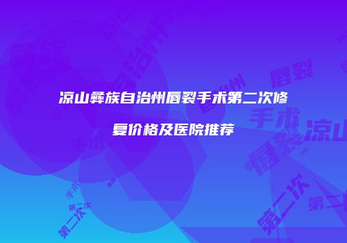 凉山彝族自治州唇裂手术第二次修复价格及医院推荐