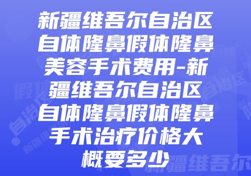 新疆维吾尔自治区自体隆鼻假体隆鼻美容手术费用-新疆维吾尔自治区自体隆鼻假体隆鼻手术治疗价格大概要多少