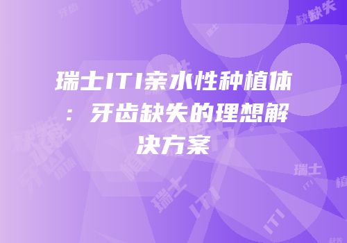 瑞士ITI亲水性种植体：牙齿缺失的理想解决方案