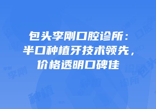 包头李刚口腔诊所：半口种植牙技术领先，价格透明口碑佳