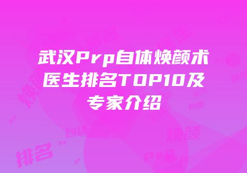 武汉Prp自体焕颜术医生排名TOP10及专家介绍