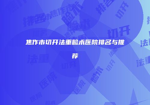 焦作市切开法重睑术医院排名与推荐