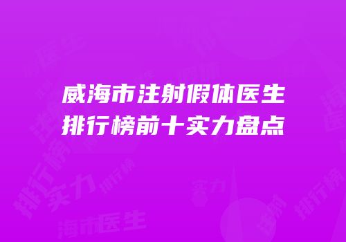 威海市注射假体医生排行榜前十实力盘点