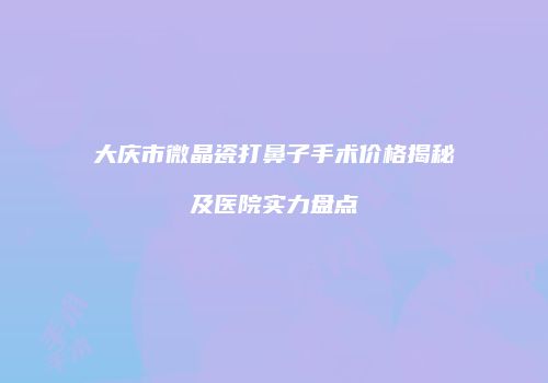 大庆市微晶瓷打鼻子手术价格揭秘及医院实力盘点