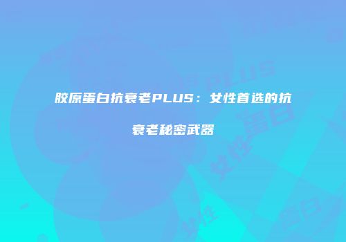 胶原蛋白抗衰老PLUS：女性首选的抗衰老秘密武器