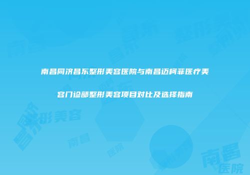 南昌同济昌东整形美容医院与南昌迈柯菲医疗美容门诊部整形美容项目对比及选择指南