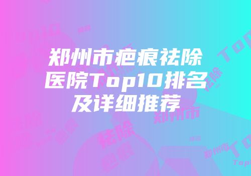 郑州市疤痕祛除医院Top10排名及详细推荐