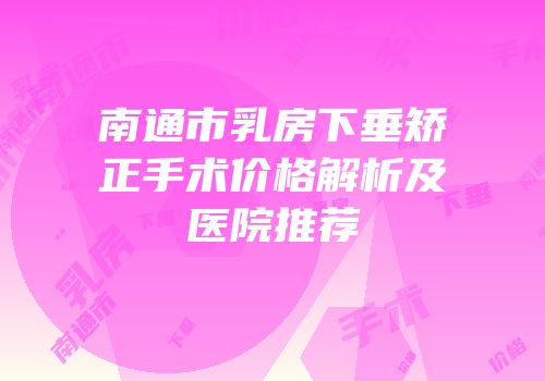 南通市乳房下垂矫正手术价格解析及医院推荐