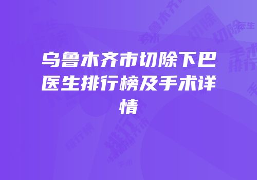 乌鲁木齐市切除下巴医生排行榜及手术详情
