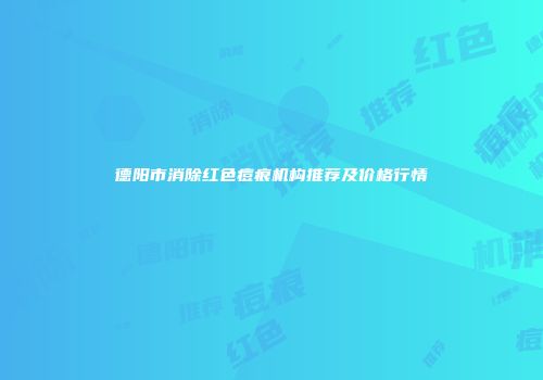 德阳市消除红色痘痕机构推荐及价格行情