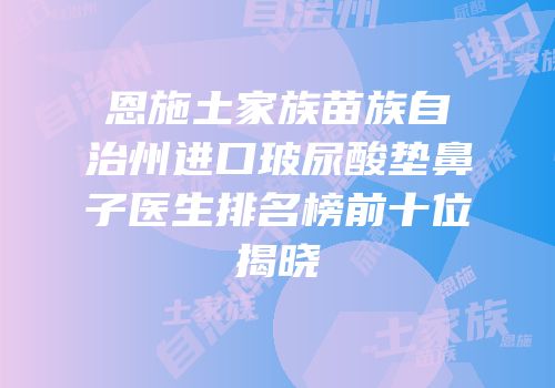 恩施土家族苗族自治州进口玻尿酸垫鼻子医生排名榜前十位揭晓