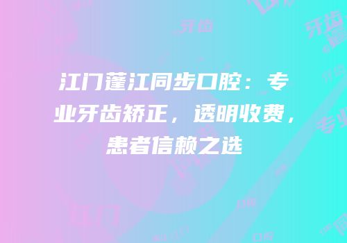 江门蓬江同步口腔：专业牙齿矫正，透明收费，患者信赖之选